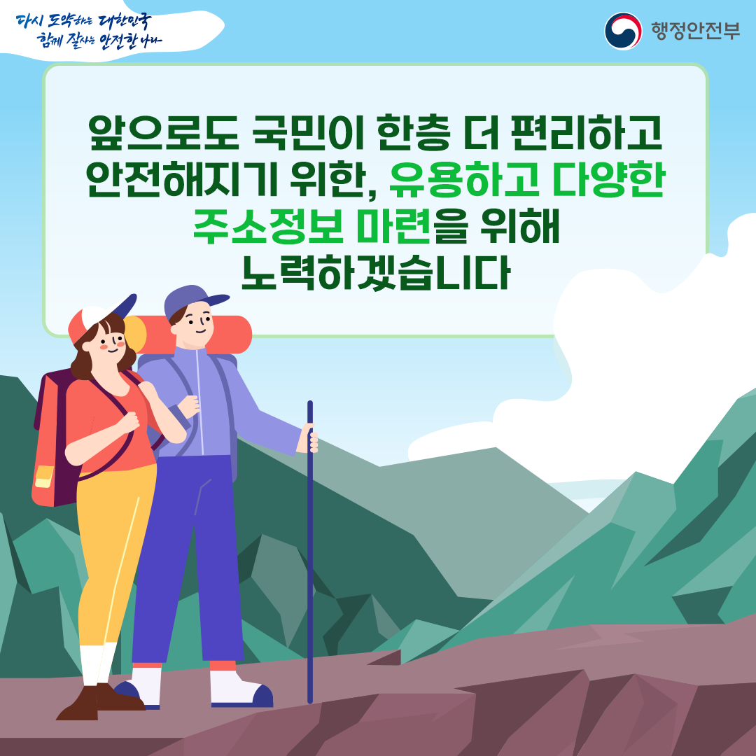 앞으로도 국민이 한층 더 편리하고 안전해지기 위한, 유용하고 다양한 주소정보 마련을 위해 노력하겠습니다